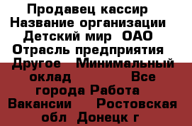 Продавец-кассир › Название организации ­ Детский мир, ОАО › Отрасль предприятия ­ Другое › Минимальный оклад ­ 27 000 - Все города Работа » Вакансии   . Ростовская обл.,Донецк г.